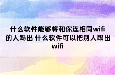 什么软件能够将和你连相同wifi的人踢出 什么软件可以把别人踢出wifi